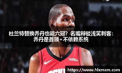 杜兰特替换乔丹也能六冠？名嘴辩驳浅笑刺客：乔丹是首领+不依赖系统