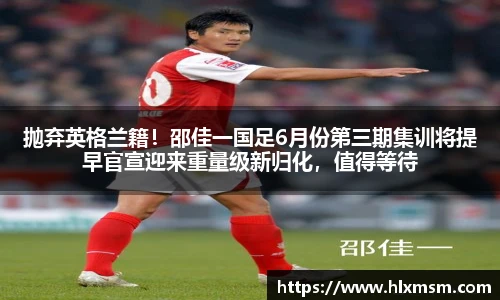 抛弃英格兰籍！邵佳一国足6月份第三期集训将提早官宣迎来重量级新归化，值得等待