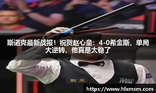 斯诺克最新战报！祝贺赵心童：4-0希金斯，单局大逆转，他真是太稳了