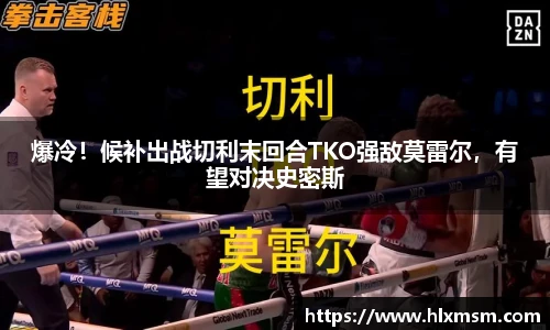 爆冷！候补出战切利末回合TKO强敌莫雷尔，有望对决史密斯